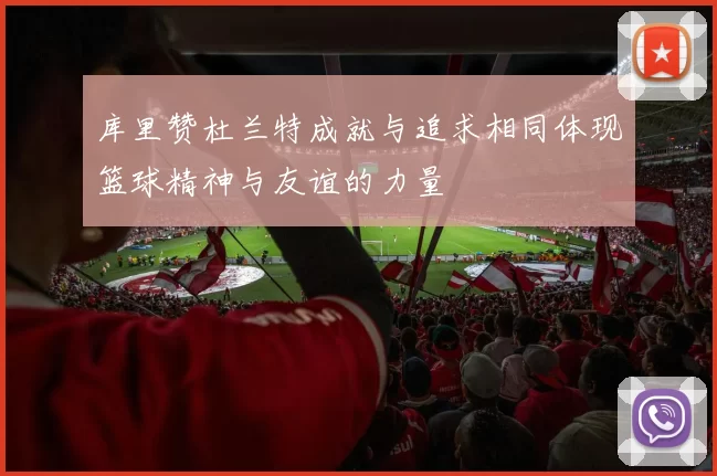 库里赞杜兰特成就与追求相同体现篮球精神与友谊的力量