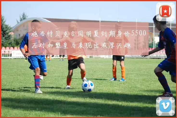 施洛特贝克合同明夏到期身价5500万对加盟皇马表现出浓厚兴趣