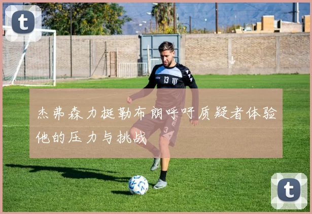 杰弗森力挺勒布朗呼吁质疑者体验他的压力与挑战