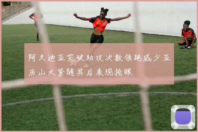 阿夫迪亚突破助攻次数领跑威少亚历山大紧随其后表现抢眼