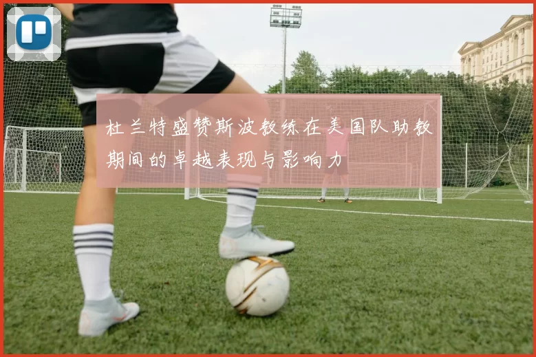杜兰特盛赞斯波教练在美国队助教期间的卓越表现与影响力
