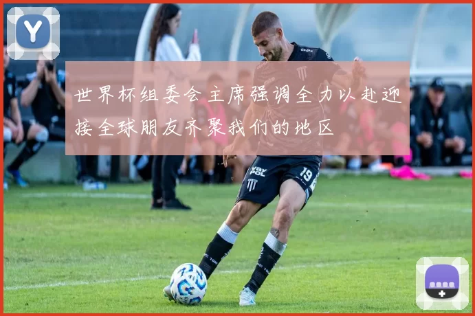 世界杯组委会主席强调全力以赴迎接全球朋友齐聚我们的地区
