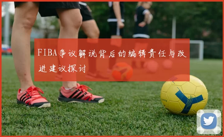 FIBA争议解说背后的编辑责任与改进建议探讨