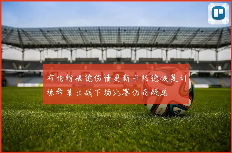 布伦特福德伤情更新卡约德恢复训练希基出战下场比赛仍存疑虑
