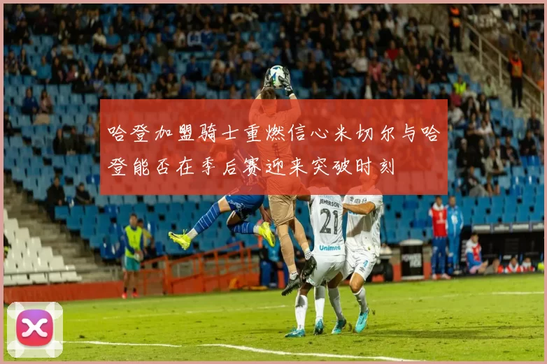 哈登加盟骑士重燃信心米切尔与哈登能否在季后赛迎来突破时刻