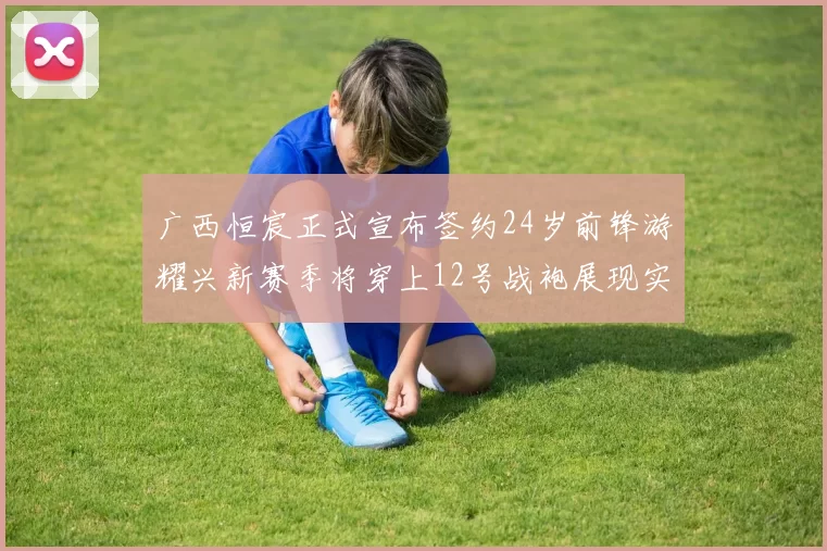 广西恒宸正式宣布签约24岁前锋游耀兴新赛季将穿上12号战袍展现实力