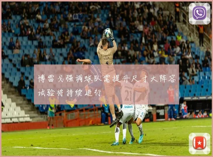 博雷戈强调球队需提升尺寸大阵容试验将持续进行