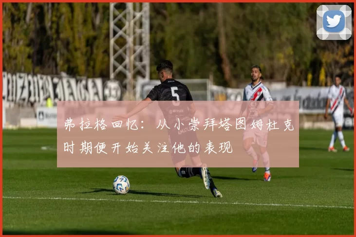 弗拉格回忆：从小崇拜塔图姆杜克时期便开始关注他的表现
