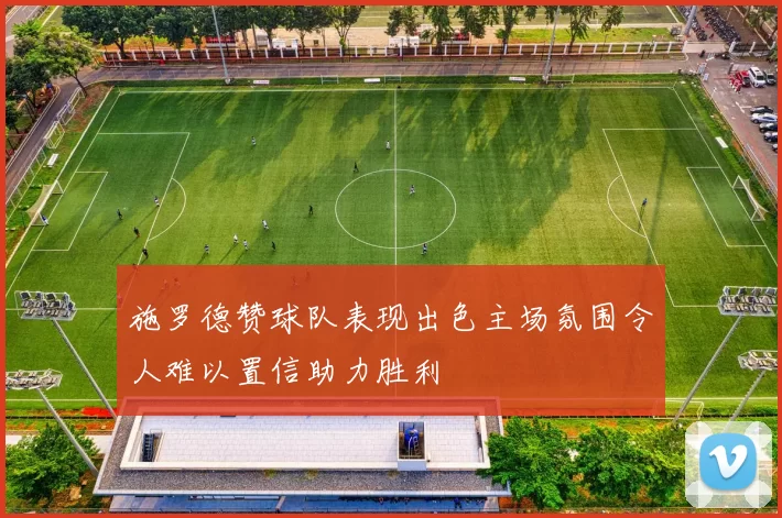 施罗德赞球队表现出色主场氛围令人难以置信助力胜利