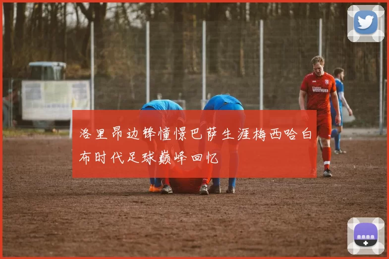 洛里昂边锋憧憬巴萨生涯梅西哈白布时代足球巅峰回忆