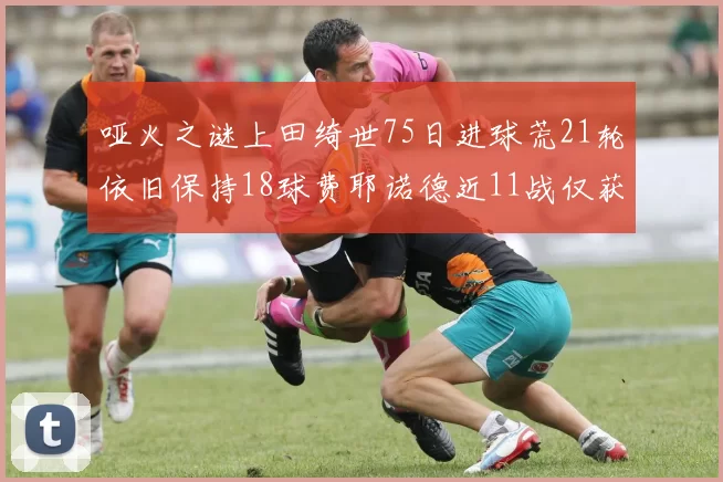 哑火之谜上田绮世75日进球荒21轮依旧保持18球费耶诺德近11战仅获3胜