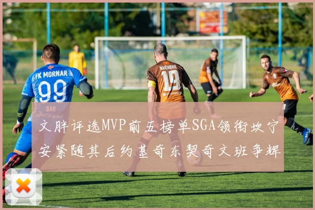 文胖评选MVP前五榜单SGA领衔坎宁安紧随其后约基奇东契奇文班争辉