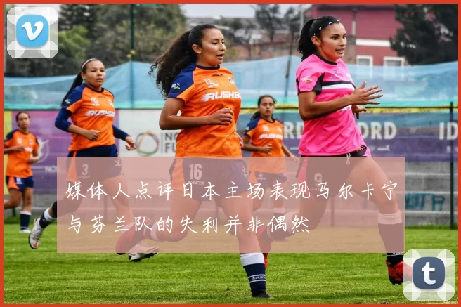 媒体人点评日本主场表现马尔卡宁与芬兰队的失利并非偶然