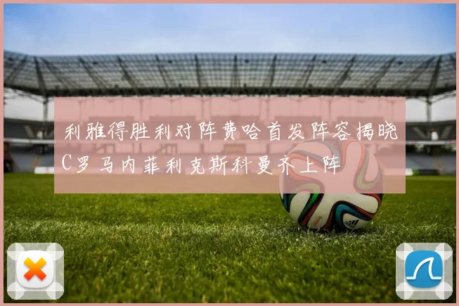 利雅得胜利对阵费哈首发阵容揭晓C罗马内菲利克斯科曼齐上阵