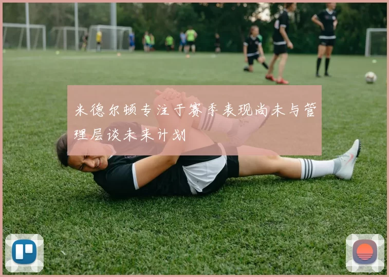 米德尔顿专注于赛季表现尚未与管理层谈未来计划