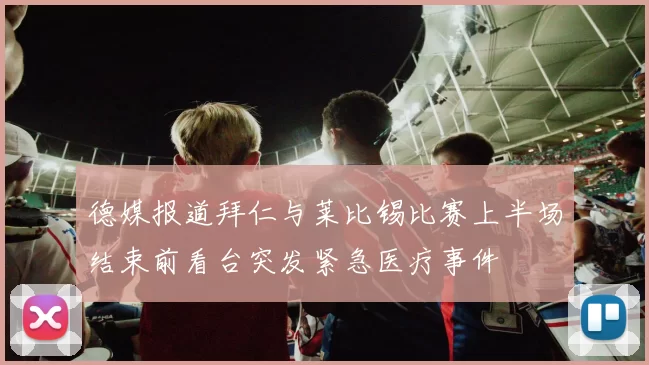 德媒报道拜仁与莱比锡比赛上半场结束前看台突发紧急医疗事件