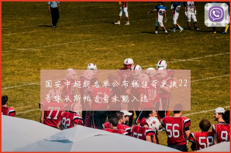 国安中超新名单公布韩佳奇更换22号球衣斯帕吉奇未能入选