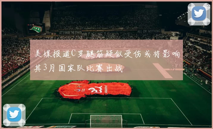 美媒报道C罗腿筋疑似受伤或将影响其3月国家队比赛出战