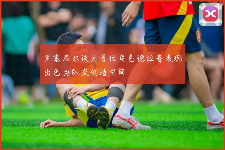罗塞尼尔谈九号位角色德拉普表现出色为队友创造空间