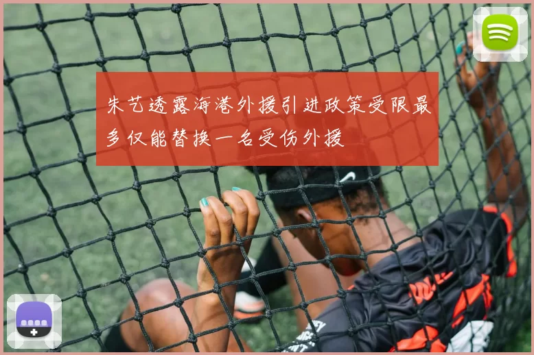 朱艺透露海港外援引进政策受限最多仅能替换一名受伤外援
