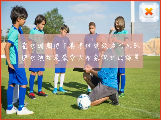 霍尔姆期待下赛季继续效力尤文队伊尔迪兹是最令人印象深刻的球员