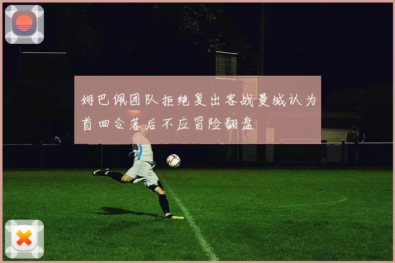 姆巴佩团队拒绝复出客战曼城认为首回合落后不应冒险翻盘