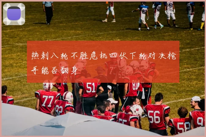 热刺八轮不胜危机四伏下轮对决枪手能否翻身