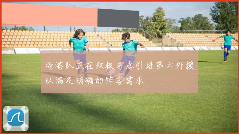 海港队正在积极考虑引进第六外援以满足明确的阵容需求