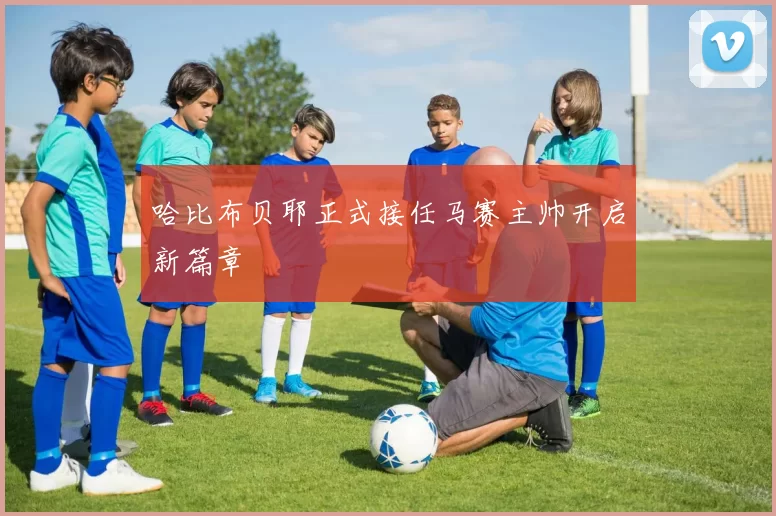 哈比布贝耶正式接任马赛主帅开启新篇章