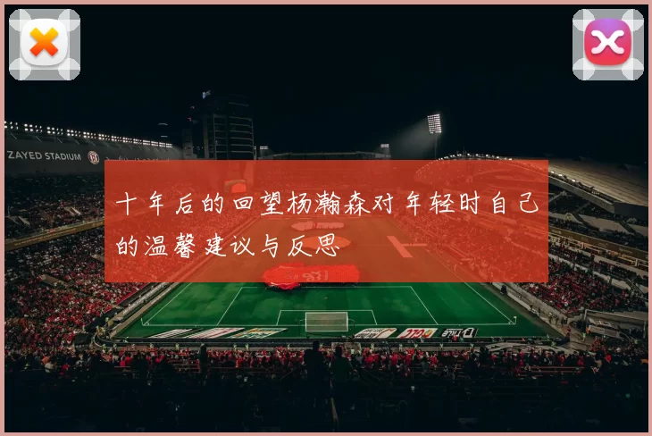 十年后的回望杨瀚森对年轻时自己的温馨建议与反思