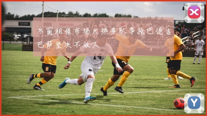 冬窗租借市场火热多队争抢巴德吉巴萨坚决不放人