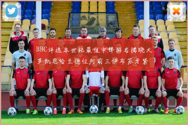 BBC评选本世纪最佳中锋排名揭晓大罗凯恩哈兰德位列前三伊布苏牙紧随其后