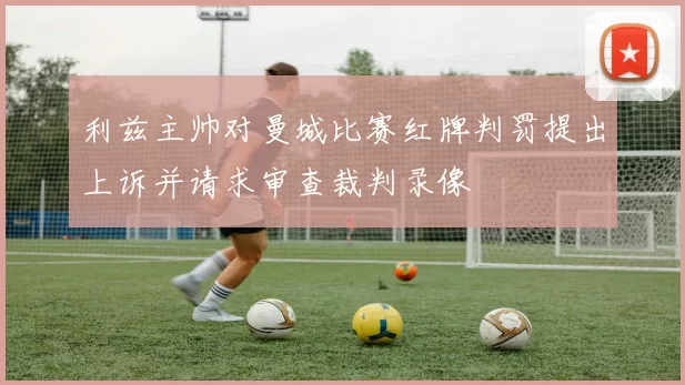 利兹主帅对曼城比赛红牌判罚提出上诉并请求审查裁判录像