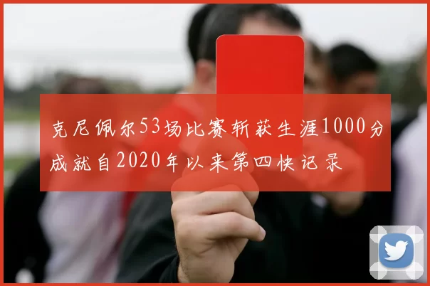 克尼佩尔53场比赛斩获生涯1000分成就自2020年以来第四快记录