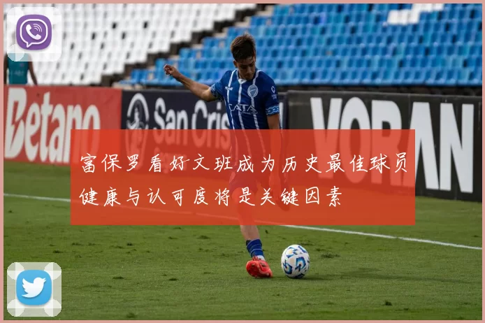 富保罗看好文班成为历史最佳球员健康与认可度将是关键因素