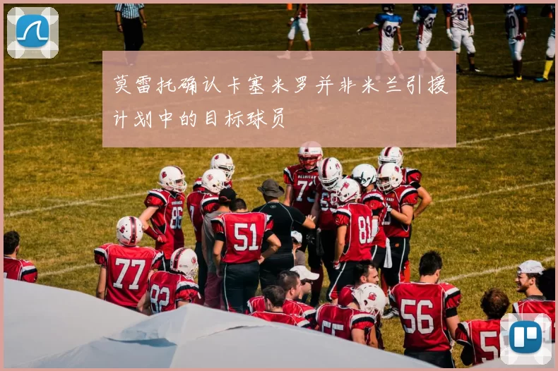 莫雷托确认卡塞米罗并非米兰引援计划中的目标球员