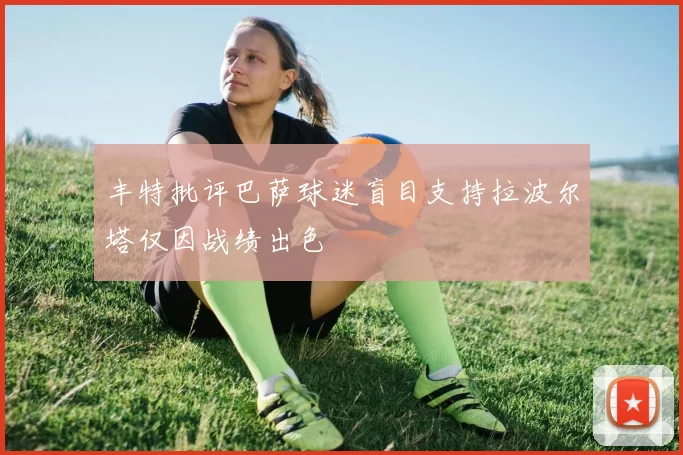 丰特批评巴萨球迷盲目支持拉波尔塔仅因战绩出色