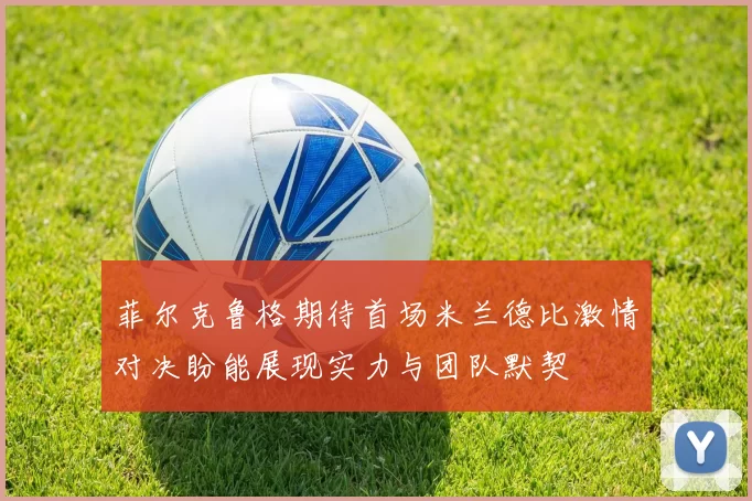 菲尔克鲁格期待首场米兰德比激情对决盼能展现实力与团队默契